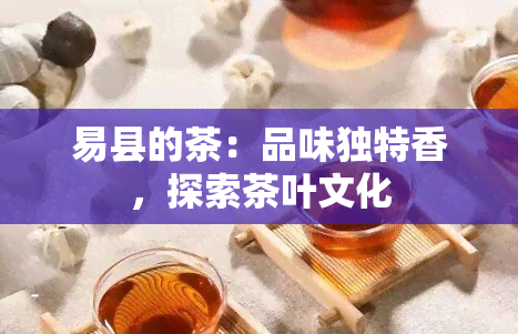 易县的茶：品味独特香，探索茶叶文化