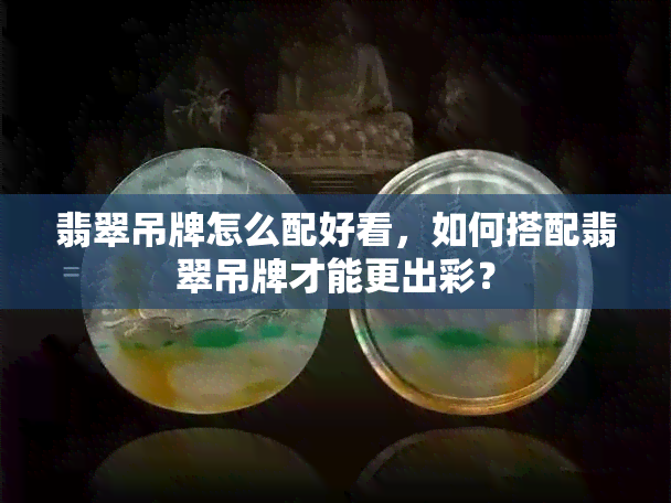 翡翠吊牌怎么配好看，如何搭配翡翠吊牌才能更出彩？