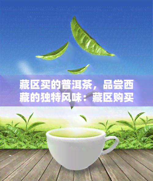 藏区买的普洱茶，品尝 *** 的独特风味：藏区购买的普洱茶