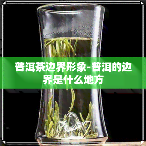 普洱茶边界形象-普洱的边界是什么地方