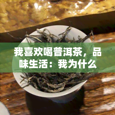 我喜欢喝普洱茶，品味生活：我为什么喜欢喝普洱茶？