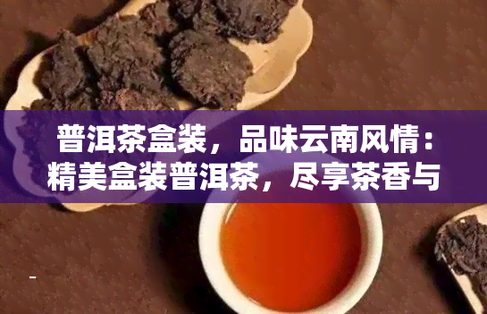 普洱茶盒装，品味云南风情：精美盒装普洱茶，尽享茶香与艺术的结合