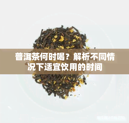 普洱茶何时喝？解析不同情况下适宜饮用的时间