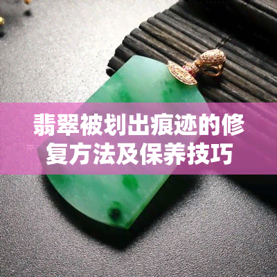 翡翠被划出痕迹的修复方法及保养技巧