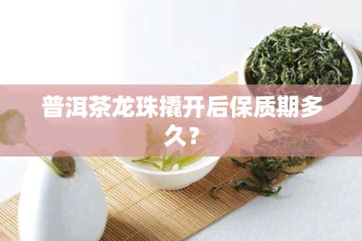 普洱茶龙珠撬开后保质期多久？