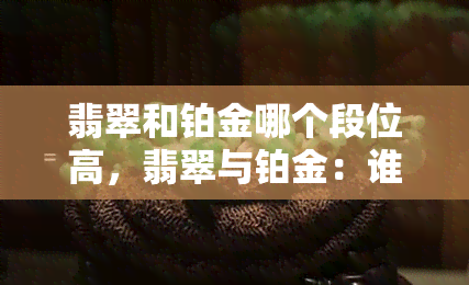 翡翠和铂金哪个段位高，翡翠与铂金：谁在珠宝界中占据更高的地位？