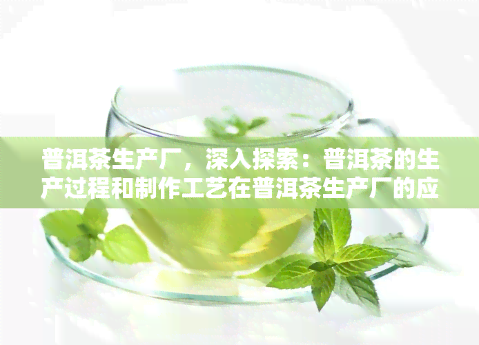 普洱茶生产厂，深入探索：普洱茶的生产过程和制作工艺在普洱茶生产厂的应用