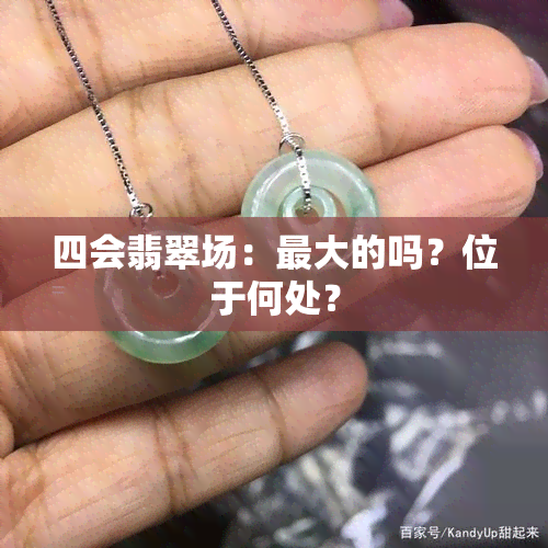 四会翡翠场：更大的吗？位于何处？