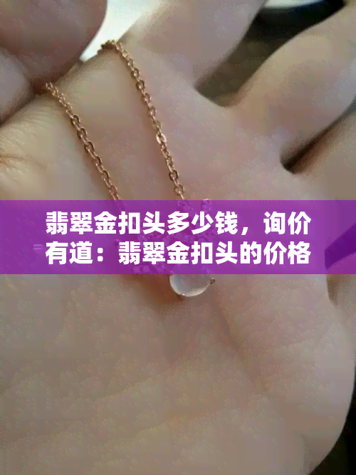 翡翠金扣头多少钱，询价有道：翡翠金扣头的价格是多少？