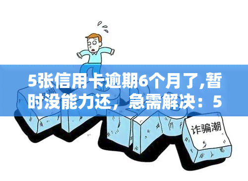 5张信用卡逾期6个月了,暂时没能力还，急需解决：5张信用卡逾期6个月，暂时无力偿还