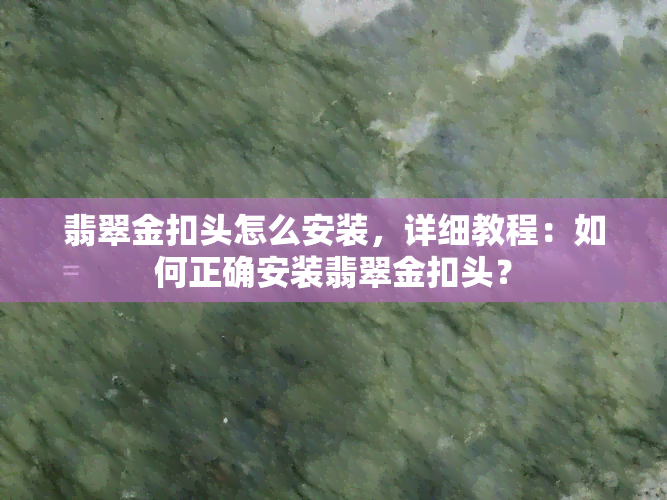 翡翠金扣头怎么安装，详细教程：如何正确安装翡翠金扣头？