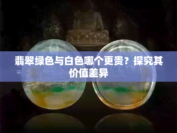 翡翠绿色与白色哪个更贵？探究其价值差异