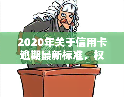 2020年关于信用卡逾期最新标准，权威解读：2020年信用卡逾期最新标准全解析