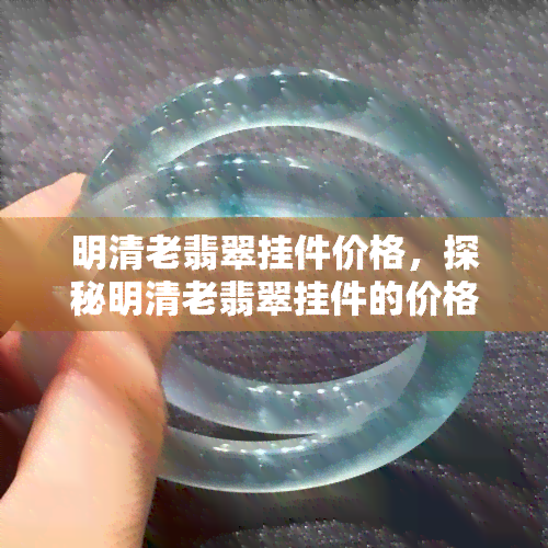 明清老翡翠挂件价格，探秘明清老翡翠挂件的价格：一份详尽的收藏指南