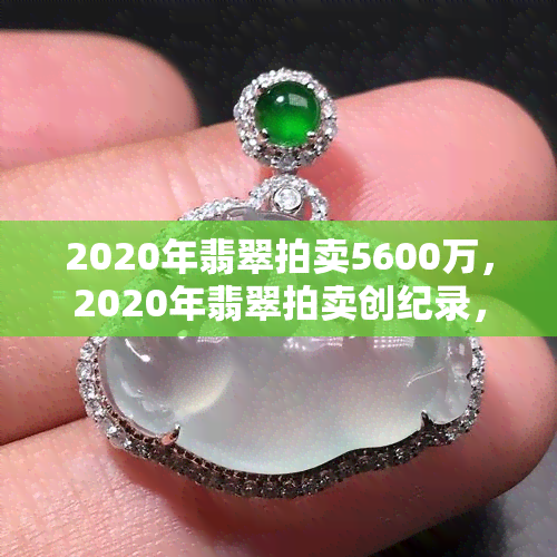 2020年翡翠拍卖5600万，2020年翡翠拍卖创纪录，成交价达5600万！