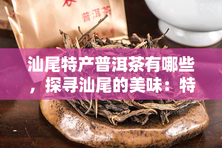 汕尾特产普洱茶有哪些，探寻汕尾的美味：特色普洱茶品种介绍