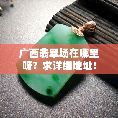 广西翡翠场在哪里呀？求详细地址！