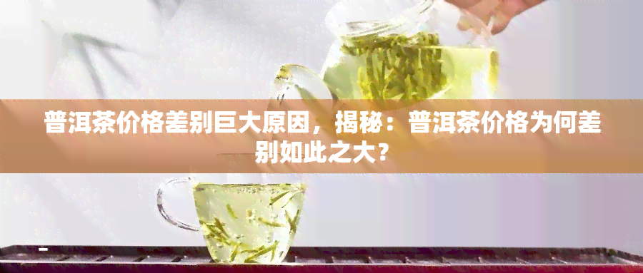 普洱茶价格差别巨大原因，揭秘：普洱茶价格为何差别如此之大？