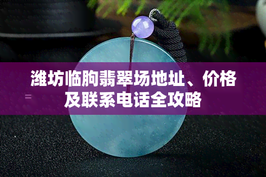 潍坊临朐翡翠场地址、价格及联系电话全攻略