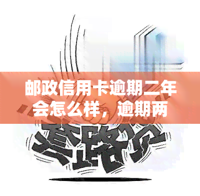 邮政信用卡逾期二年会怎么样，逾期两年：邮政信用卡的后果是什么？