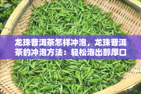 龙珠普洱茶怎样冲泡，龙珠普洱茶的冲泡方法：轻松泡出醇厚口感！