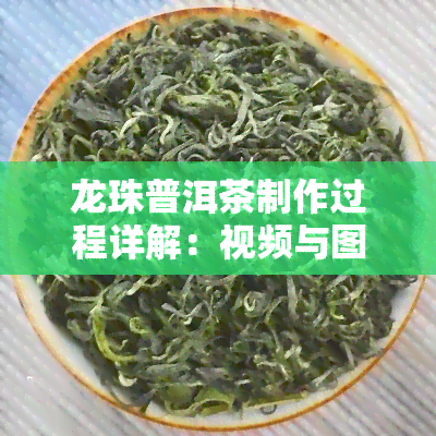 龙珠普洱茶制作过程详解：视频与图片全收录