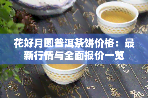 花好月圆普洱茶饼价格：最新行情与全面报价一览