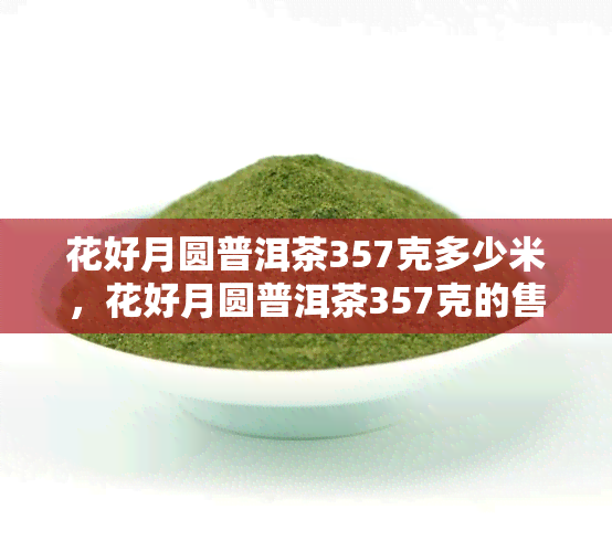 花好月圆普洱茶357克多少米，花好月圆普洱茶357克的售价是多少？