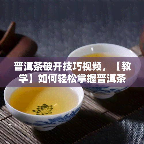 普洱茶破开技巧视频，【教学】如何轻松掌握普洱茶破开技巧？看这里！