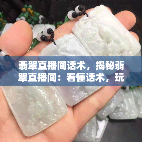 翡翠直播间话术，揭秘翡翠直播间：看懂话术，玩转翡翠世界！