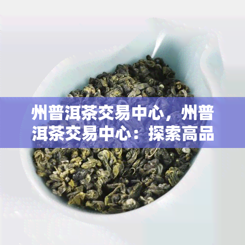 州普洱茶交易中心，州普洱茶交易中心：探索高品质茶叶交易的新平台