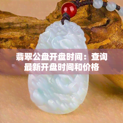 翡翠公盘开盘时间：查询最新开盘时间和价格