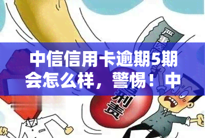 中信信用卡逾期5期会怎么样，警惕！中信信用卡逾期5期可能带来的严重后果