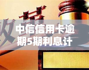 中信信用卡逾期5期利息计算方法及金额