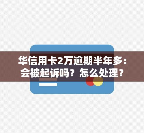 华信用卡2万逾期半年多：会被起诉吗？怎么处理？