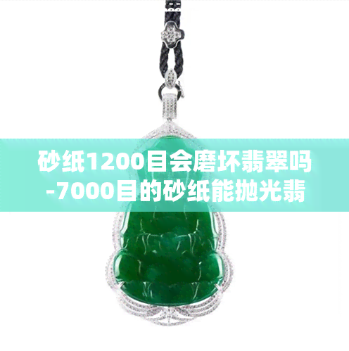 砂纸1200目会磨坏翡翠吗-7000目的砂纸能抛光翡翠吗