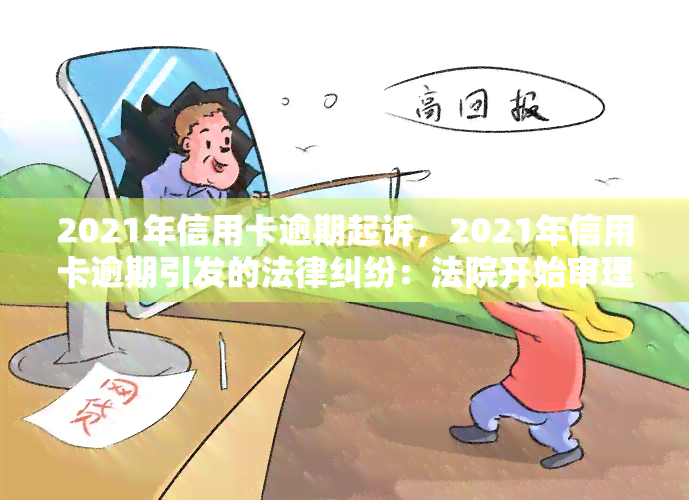 2021年信用卡逾期起诉，2021年信用卡逾期引发的法律纠纷：法院开始审理相关案件