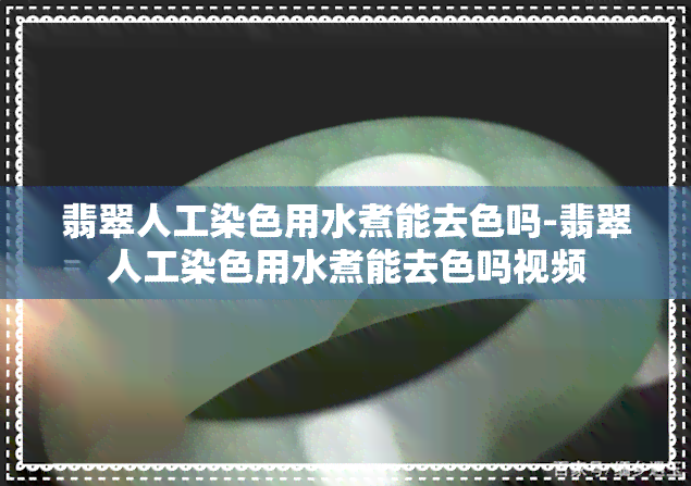 翡翠人工染色用水煮能去色吗-翡翠人工染色用水煮能去色吗视频