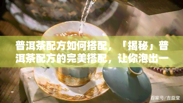 普洱茶配方如何搭配，「揭秘」普洱茶配方的完美搭配，让你泡出一杯好茶！