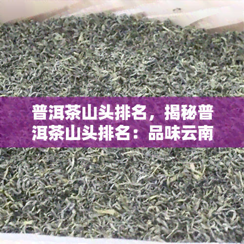 普洱茶山头排名，揭秘普洱茶山头排名：品味云南茶叶的独特魅力