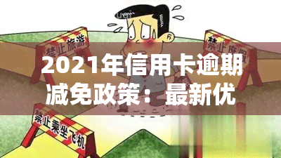 2021年信用卡逾期减免政策：最新优化至0.25，详解全攻略