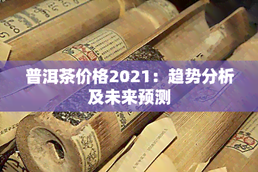 普洱茶价格2021：趋势分析及未来预测