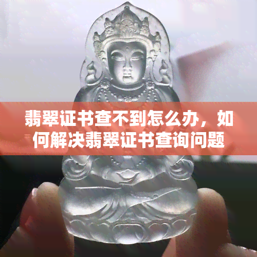 翡翠证书查不到怎么办，如何解决翡翠证书查询问题：找不到证书的应对方法