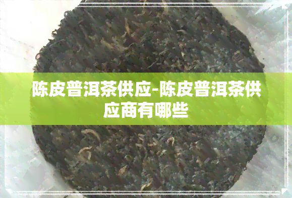 陈皮普洱茶供应-陈皮普洱茶供应商有哪些