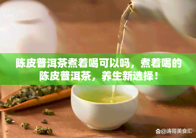 陈皮普洱茶煮着喝可以吗，煮着喝的陈皮普洱茶，养生新选择！