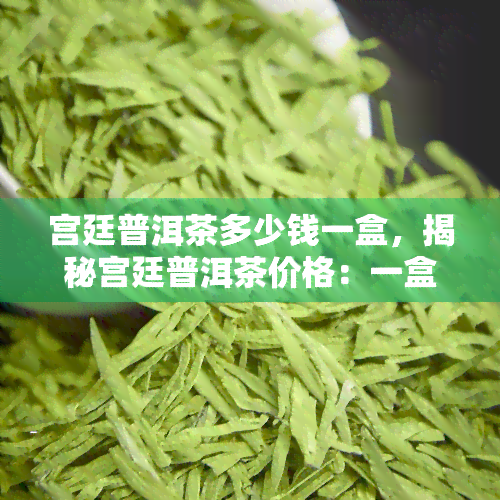 宫廷普洱茶多少钱一盒，揭秘宫廷普洱茶价格：一盒究竟值多少？