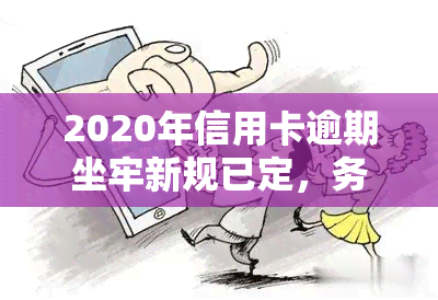 2020年信用卡逾期坐牢新规已定，务必谨处理！