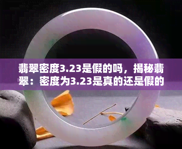 翡翠密度3.23是假的吗，揭秘翡翠：密度为3.23是真的还是假的？