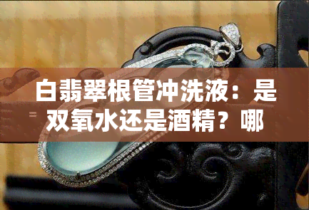 白翡翠根管冲洗液：是双氧水还是酒精？哪个更好？