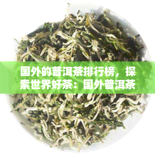 国外的普洱茶排行榜，探索世界好茶：国外普洱茶排行榜揭秘